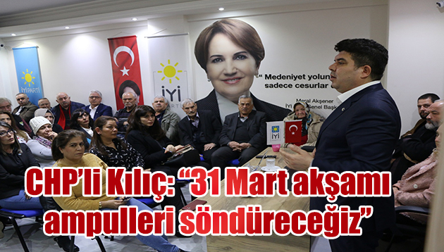 CHP’li Kılıç: 31 Mart akşamı ampulleri söndüreceğiz.