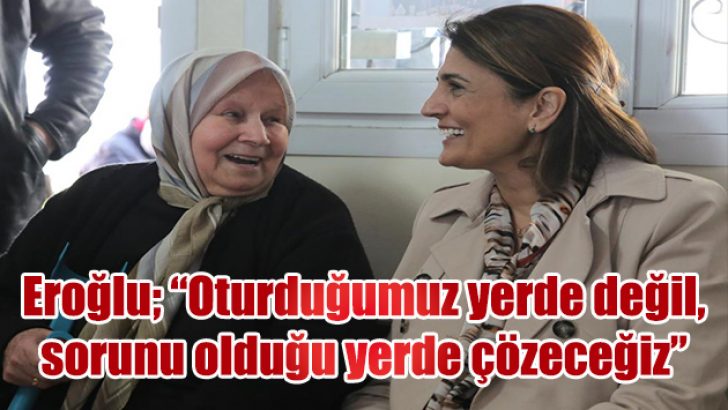 Eroğlu; “Oturduğumuz yerde değil, sorunu olduğu yerde çözeceğiz”