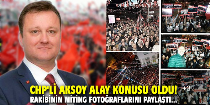 CHP’li Aksoy alay konusu oldu! Rakibinin miting fotoğraflarını paylaştı…