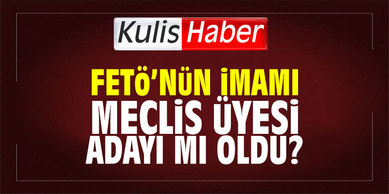 FETÖ’nün imamı meclis üyesi adayı mı oldu?