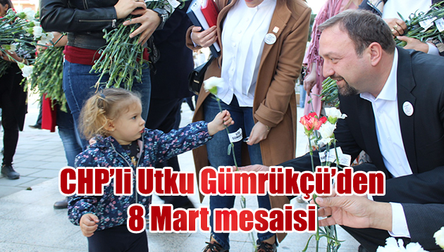 CHP’Lİ UTKU GÜMRÜKÇÜ’DEN 8 MART MESAİSİ