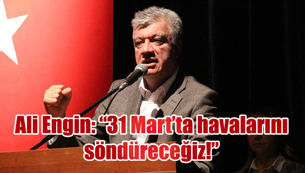 Ali Engin: “31 Mart’ta havalarını söndüreceğiz!”