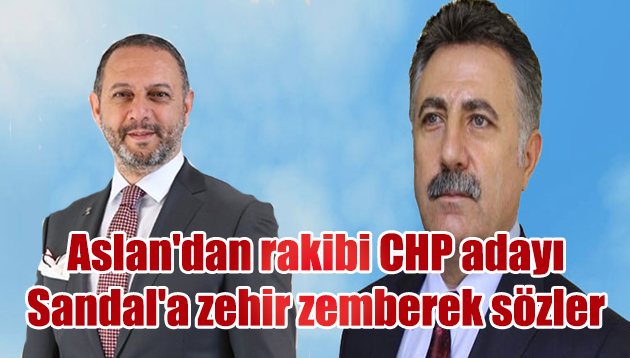 Aslan’dan rakibi CHP adayı Sandal’a zehir zemberek sözler