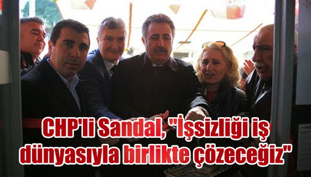 CHP’li Sandal, “İşsizliği iş dünyasıyla birlikte çözeceğiz”