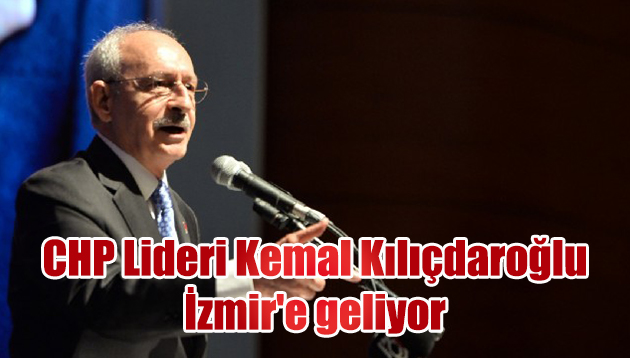 CHP Lideri Kemal Kılıçdaroğlu İzmir’e geliyor