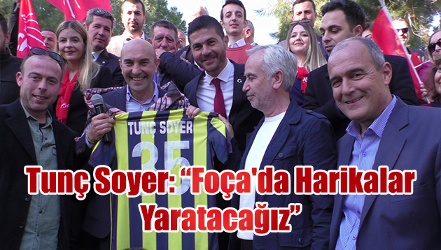 Tunç Soyer: Foça’da Harikalar Yaratacağız