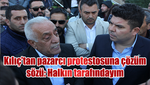 CHP’li Kılıç’tan pazarcı protestosuna çözüm sözü: Halkın tarafındayım
