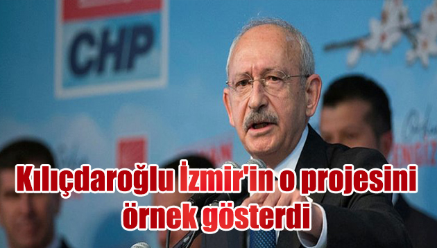 Kılıçdaroğlu İzmir’in o projesini örnek gösterdi