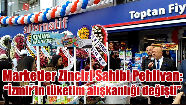 Alternatif Market Zincirleri Sahibi Pehlivan “İzmir’in tüketim alışkanlıkları değişti”