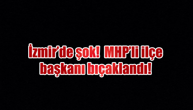 İzmir MHP’de ilçe başkanı bıçaklandı!