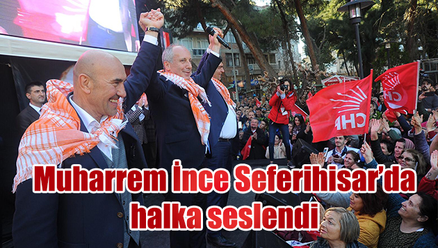 MUHARREM İNCE SEFERİHİSAR’DA HALKA SESLENDİ: