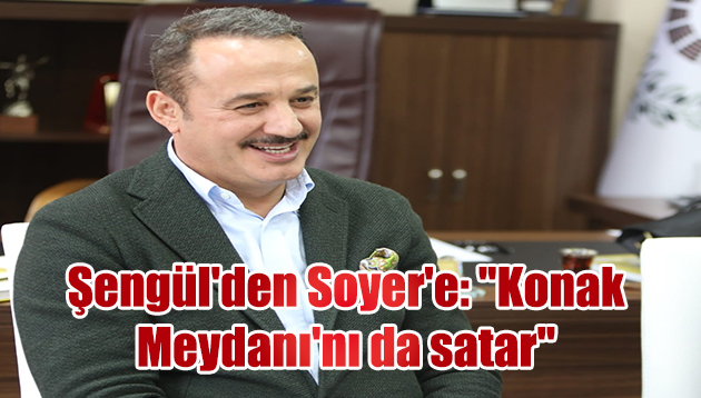 Şengül’den Soyer’e: “Konak Meydanı’nı da satar”