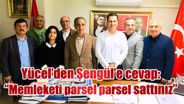 YÜCEL ‘DEN ŞENGÜL’E CEVAP “MEMLEKETİ PARSEL PARSEL SATTINIZ”