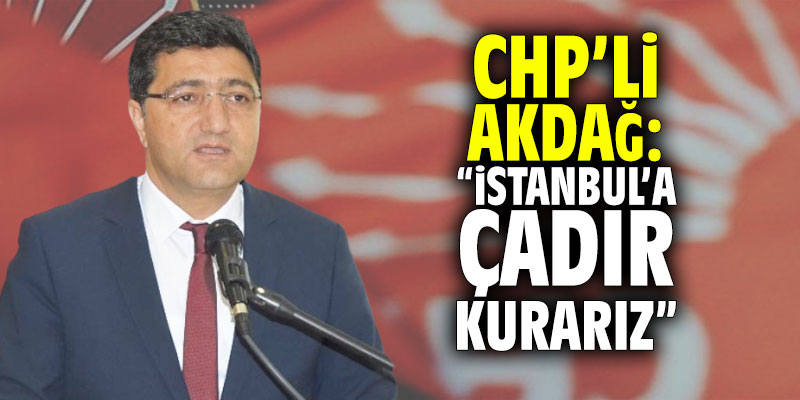 CHP’li Akdağ: “İstanbul’a çadır kurarız”