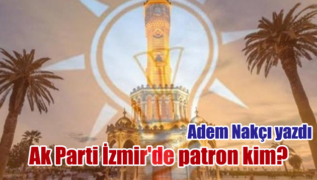 Ak Parti İzmir’de patron kim?