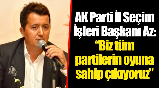 AK Parti İl Seçim İşleri Başkanı Az: “Biz tüm partilerin oyuna sahip çıkıyoruz”