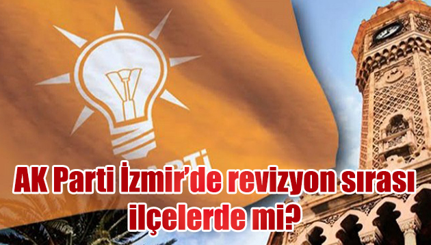 AK Parti İzmir’de revizyon sırası ilçelerde mi?