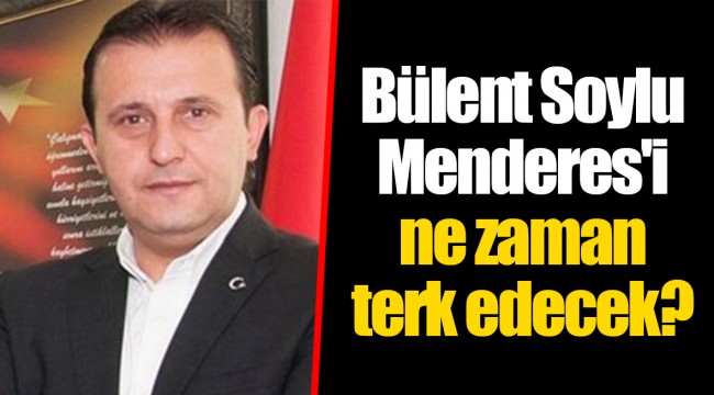 Bülent Soylu Menderes’i ne zaman terk edecek?