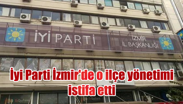 İYİ Parti İzmir’de o ilçe yönetimi istifa etti
