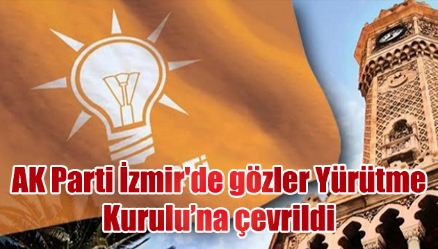 AK Parti İzmir’de gözler Yürütme Kurulu’na çevrildi