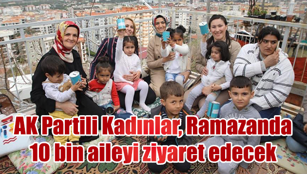 AK Parti İzmir Kadın Kolları, Ramazan ayında 10 bin 492 aileyi ziyaret edecek