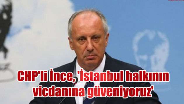 CHP’li İnce, ‘İstanbul halkının vicdanına güveniyoruz’