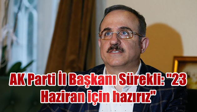 AK Parti İl Başkanı Sürekli: “23 Haziran için hazırız”