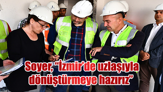 Başkan Soyer, “İzmir’in mahallelerini yerinde ve uzlaşıyla dönüştürmeye hazırız”