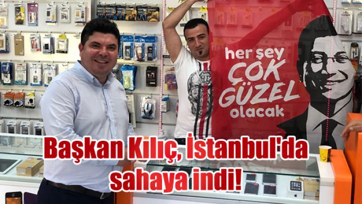 Başkan Kılıç, İstanbul’da sahaya indi!