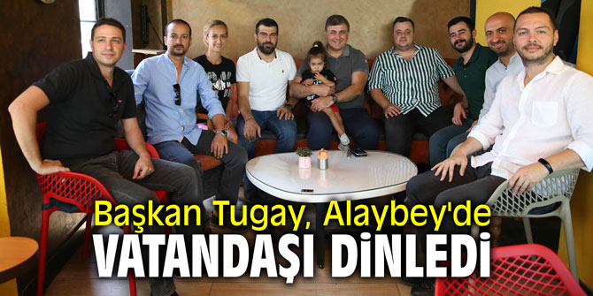 Başkan Tugay Alaybey’de vatandaşı dinledi
