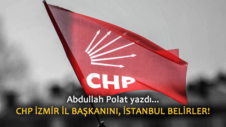 CHP İzmir İl Başkanını, İstanbul Belirler…