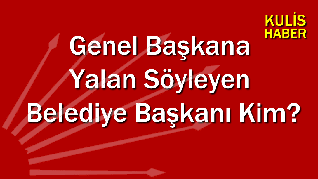 Genel Başkana Yalan Söyleyen Belediye Başkanı Kim ?