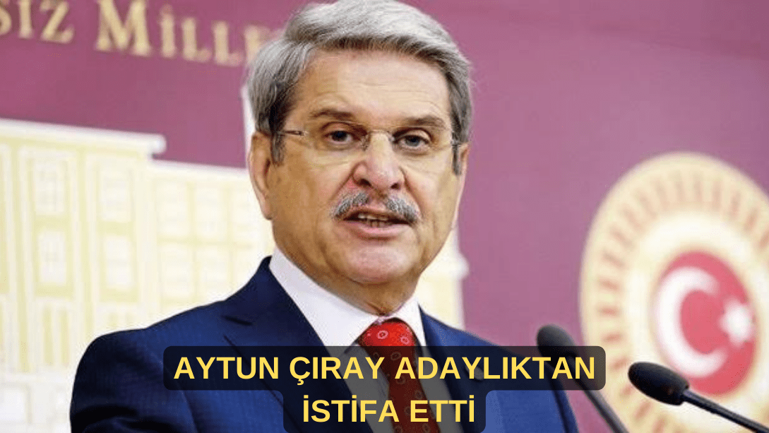 Aytun Çıray Milletvekiliği adaylığından istifa etti