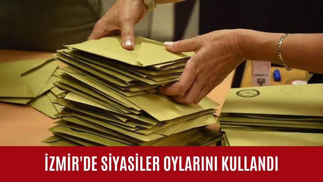 İzmir’de siyasiler oylarını kullandı