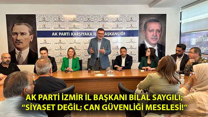 AK Parti İzmir İl Başkanı Bilal Saygılı;  “Siyaset değil; can güvenliği meselesi!”