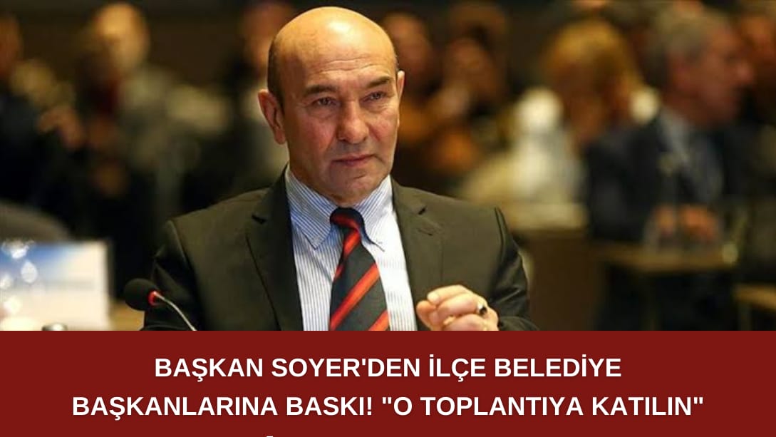 Başkan Soyer’den İlçe Belediye Başkanlarına baskı! “o toplantıya katılın”