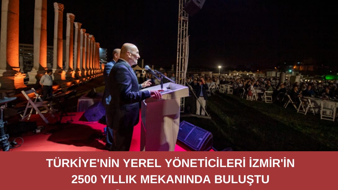 Türkiye’nin yerel yöneticileri İzmir’in 2500 yıllık mekanında buluştu