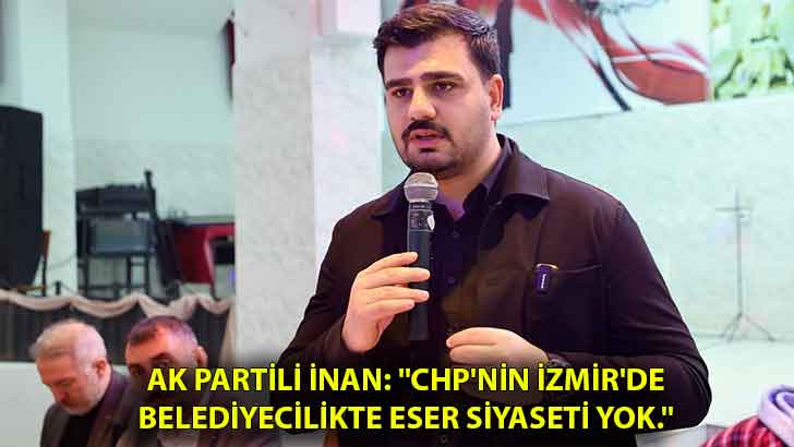 AK Partili İnan: ”CHP’nin İzmir’de belediyecilikte eser siyaseti yok.”