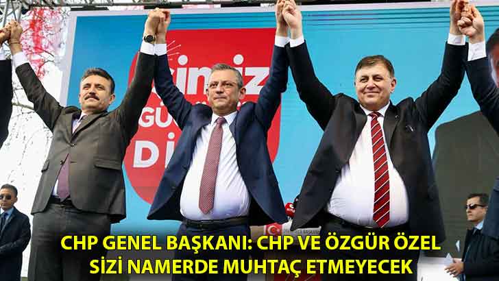 CHP Genel Başkanı: CHP ve Özgür Özel sizi namerde muhtaç etmeyecek