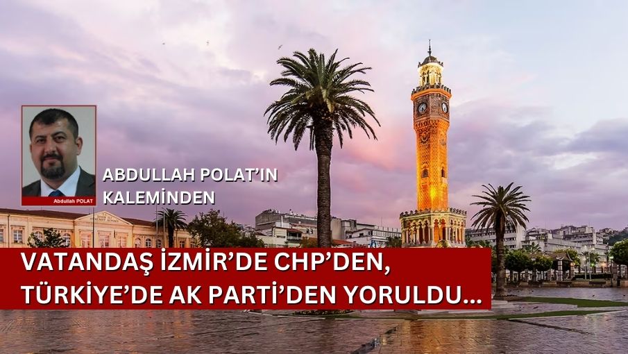 Vatandaş İzmir’de CHP’den, Türkiye’de Ak Parti’den Yoruldu…