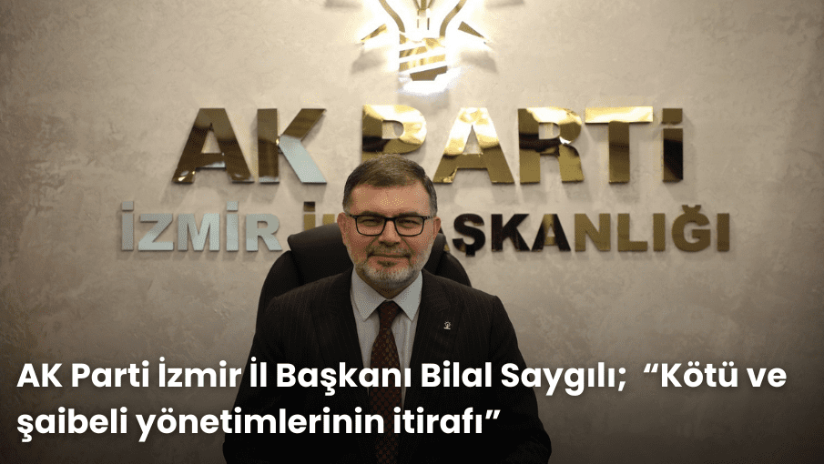 AK Parti İzmir İl Başkanı Bilal Saygılı;  “Kötü ve şaibeli yönetimlerinin itirafı”