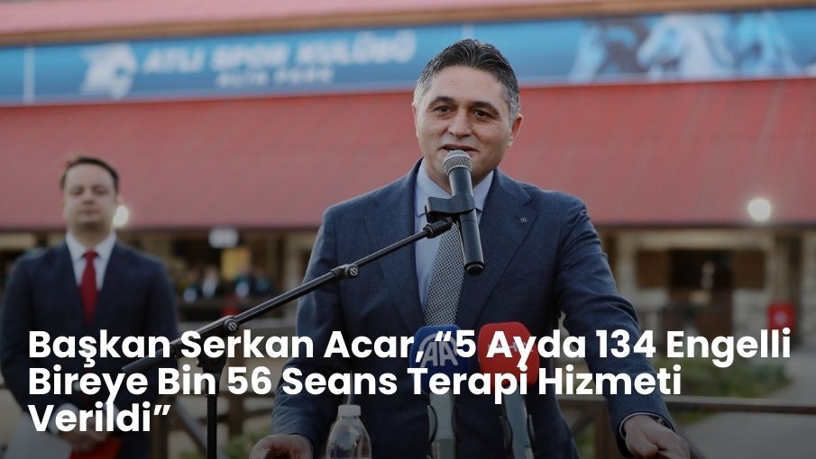Başkan Serkan Acar, “5 Ayda 134 Engelli Bireye Bin 56 Seans Terapi Hizmeti Verildi”