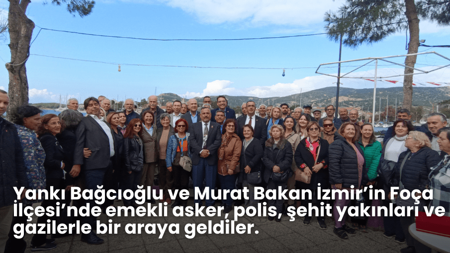 Yankı Bağcıoğlu ve Murat Bakan İzmir’in Foça İlçesi’nde emekli asker, polis, şehit yakınları ve gazilerle bir araya geldiler.
