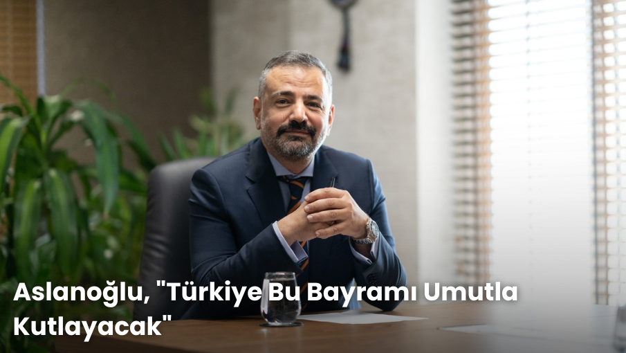 Aslanoğlu, “Türkiye Bu Bayramı Umutla Kutlayacak”