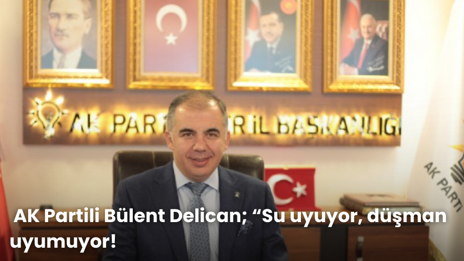 AK Partili Bülent Delican;  “Su uyuyor, düşman uyumuyor!