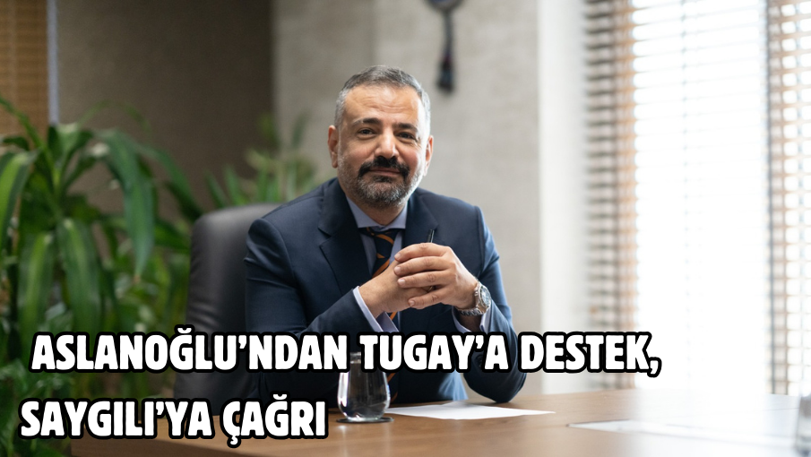  ASLANOĞLU’NDAN TUGAY’A DESTEK, SAYGILI’YA ÇAĞRI