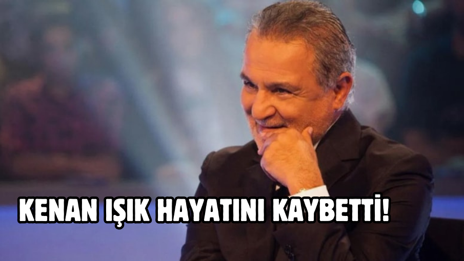 KENAN IŞIK HAYATINI KAYBETTİ!