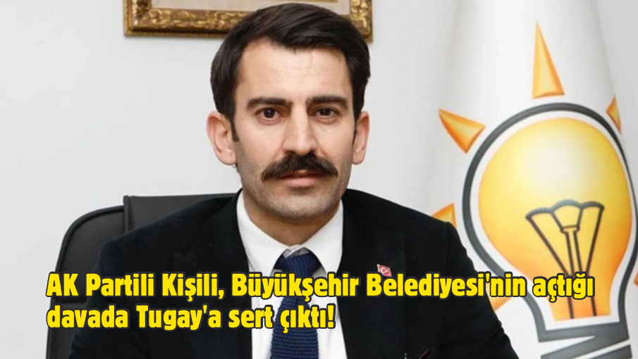 AK Partili Kişili, Büyükşehir Belediyesi’nin açtığı davada Tugay’a sert çıktı!