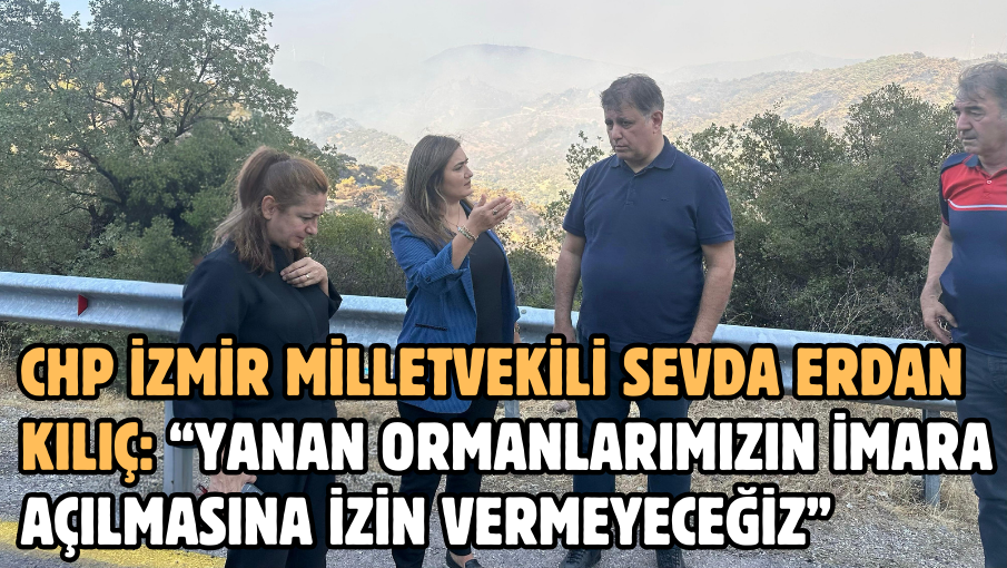 CHP İZMİR MİLLETVEKİLİ SEVDA ERDAN KILIÇ: “YANAN ORMANLARIMIZIN İMARA AÇILMASINA İZİN VERMEYECEĞİZ”