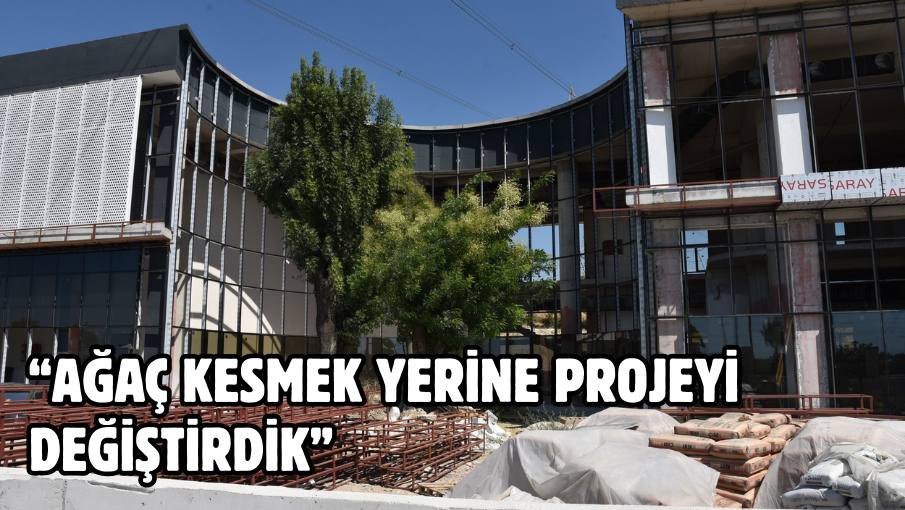 “AĞAÇ KESMEK YERİNE PROJEYİ DEĞİŞTİRDİK”